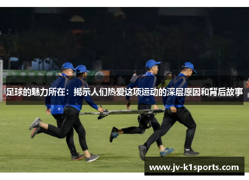 足球的魅力所在：揭示人们热爱这项运动的深层原因和背后故事