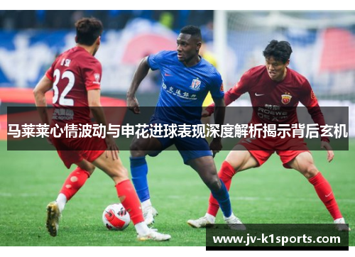 马莱莱心情波动与申花进球表现深度解析揭示背后玄机 马莱莱心情波动与申花进球表现深度解析揭示背后玄机