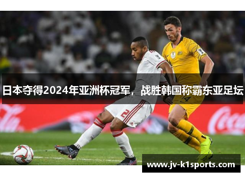 日本夺得2024年亚洲杯冠军，战胜韩国称霸东亚足坛