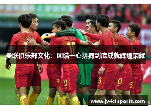 曼联俱乐部文化：团结一心拼搏到底成就辉煌荣耀
