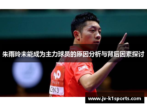 朱雨玲未能成为主力球员的原因分析与背后因素探讨