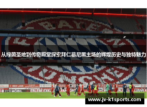 从绿茵圣地到传奇殿堂探索拜仁慕尼黑主场的辉煌历史与独特魅力