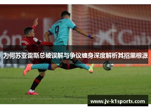 为何苏亚雷斯总被误解与争议缠身深度解析其招黑根源