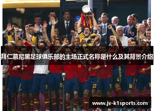 拜仁慕尼黑足球俱乐部的主场正式名称是什么及其背景介绍