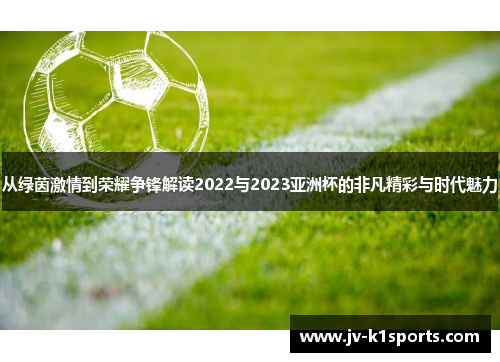 从绿茵激情到荣耀争锋解读2022与2023亚洲杯的非凡精彩与时代魅力 从绿茵激情到荣耀争锋解读2022与2023亚洲杯的非凡精彩与时代魅力
