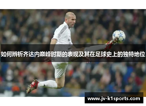 如何辨析齐达内巅峰时期的表现及其在足球史上的独特地位