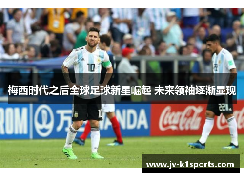 梅西时代之后全球足球新星崛起 未来领袖逐渐显现