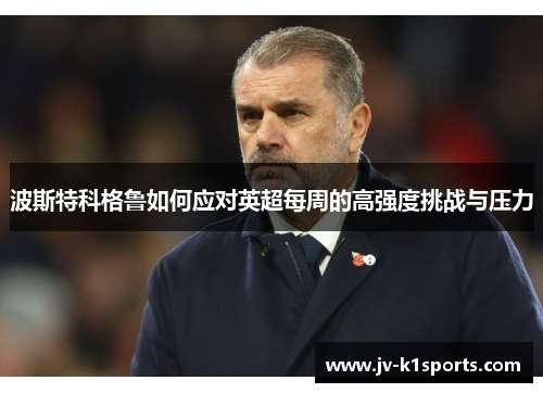 波斯特科格鲁如何应对英超每周的高强度挑战与压力