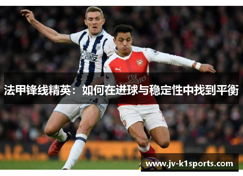 法甲锋线精英:如何在进球与稳定性中找到平衡 法甲锋线精英:如何在进球与稳定性中找到平衡