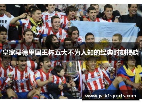 皇家马德里国王杯五大不为人知的经典时刻揭晓 皇家马德里国王杯五大不为人知的经典时刻揭晓