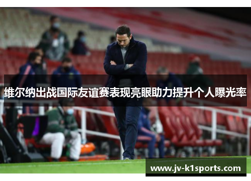 维尔纳出战国际友谊赛表现亮眼助力提升个人曝光率
