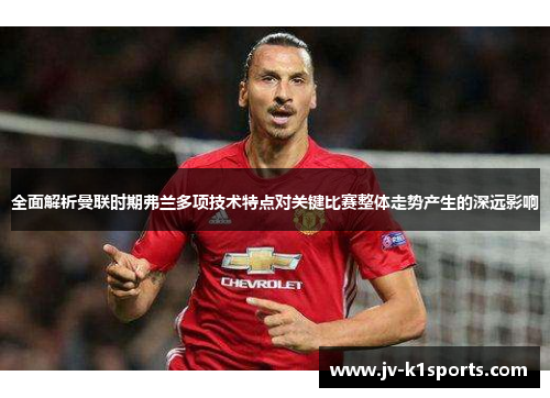 全面解析曼联时期弗兰多项技术特点对关键比赛整体走势产生的深远影响 全面解析曼联时期弗兰多项技术特点对关键比赛整体走势产生的深远影响