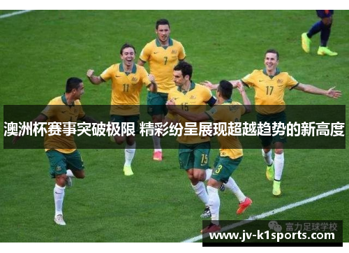 澳洲杯赛事突破极限 精彩纷呈展现超越趋势的新高度 澳洲杯赛事突破极限 精彩纷呈展现超越趋势的新高度