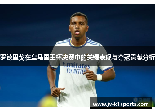 罗德里戈在皇马国王杯决赛中的关键表现与夺冠贡献分析 罗德里戈在皇马国王杯决赛中的关键表现与夺冠贡献分析