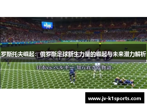 罗斯托夫崛起:俄罗斯足球新生力量的崛起与未来潜力解析 罗斯托夫崛起:俄罗斯足球新生力量的崛起与未来潜力解析