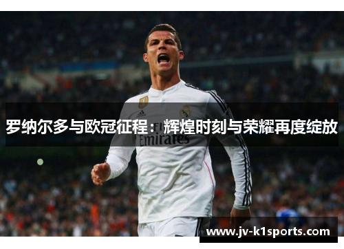 罗纳尔多与欧冠征程:辉煌时刻与荣耀再度绽放 罗纳尔多与欧冠征程:辉煌时刻与荣耀再度绽放