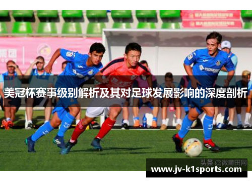 美冠杯赛事级别解析及其对足球发展影响的深度剖析 美冠杯赛事级别解析及其对足球发展影响的深度剖析