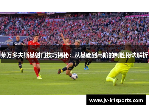 莱万多夫斯基射门技巧揭秘：从基础到高阶的制胜秘诀解析