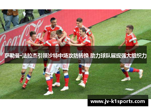 萨勒曼·法拉杰引领沙特中场攻防转换 助力球队展现强大组织力