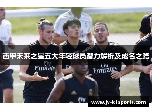 西甲未来之星五大年轻球员潜力解析及成名之路