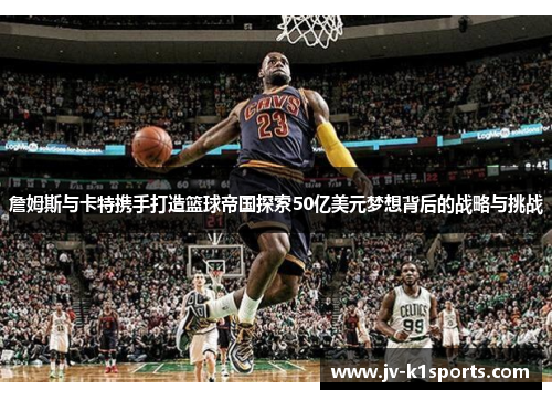 詹姆斯与卡特携手打造篮球帝国探索50亿美元梦想背后的战略与挑战