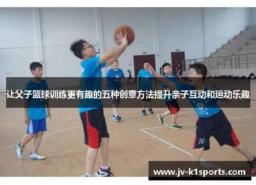 让父子篮球训练更有趣的五种创意方法提升亲子互动和运动乐趣
