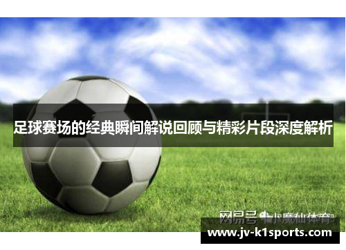 足球赛场的经典瞬间解说回顾与精彩片段深度解析 足球赛场的经典瞬间解说回顾与精彩片段深度解析