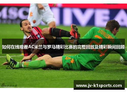 如何在线观看AC米兰与罗马精彩比赛的完整回放及精彩瞬间回顾