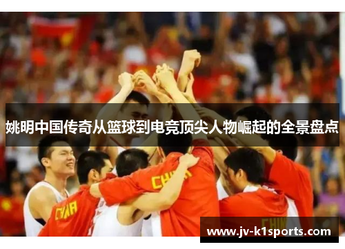 姚明中国传奇从篮球到电竞顶尖人物崛起的全景盘点