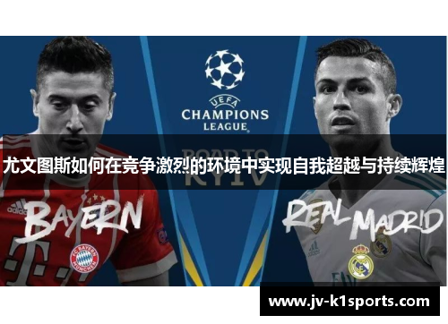尤文图斯如何在竞争激烈的环境中实现自我超越与持续辉煌 尤文图斯如何在竞争激烈的环境中实现自我超越与持续辉煌