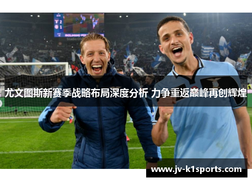 尤文图斯新赛季战略布局深度分析 力争重返巅峰再创辉煌 尤文图斯新赛季战略布局深度分析 力争重返巅峰再创辉煌