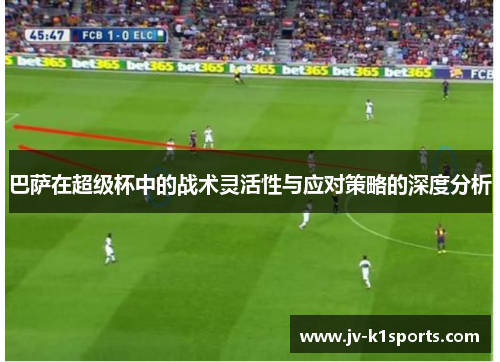 巴萨在超级杯中的战术灵活性与应对策略的深度分析 巴萨在超级杯中的战术灵活性与应对策略的深度分析