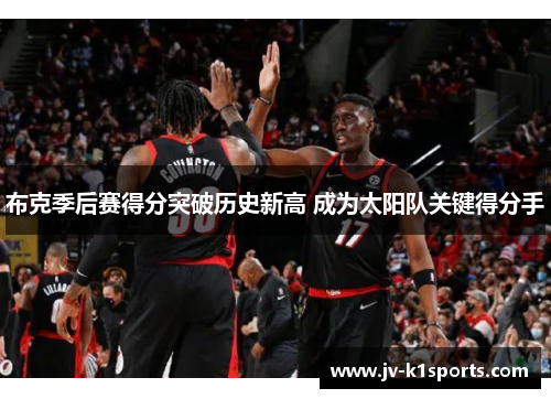 布克季后赛得分突破历史新高 成为太阳队关键得分手 布克季后赛得分突破历史新高 成为太阳队关键得分手