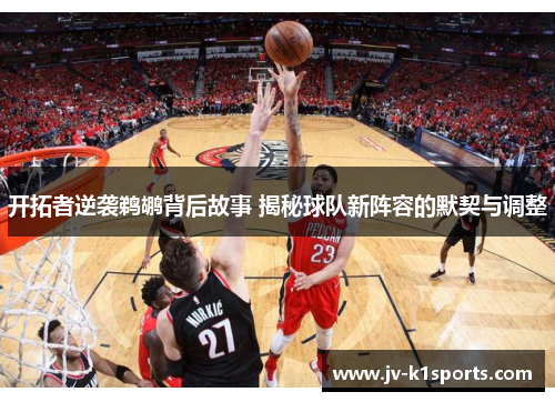 开拓者逆袭鹈鹕背后故事 揭秘球队新阵容的默契与调整 开拓者逆袭鹈鹕背后故事 揭秘球队新阵容的默契与调整