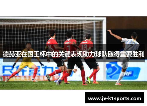 德赫亚在国王杯中的关键表现助力球队取得重要胜利