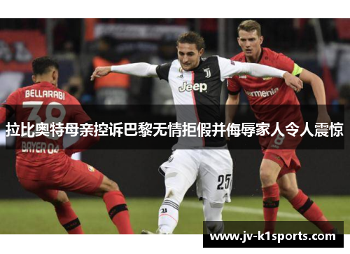 拉比奥特母亲控诉巴黎无情拒假并侮辱家人令人震惊 拉比奥特母亲控诉巴黎无情拒假并侮辱家人令人震惊