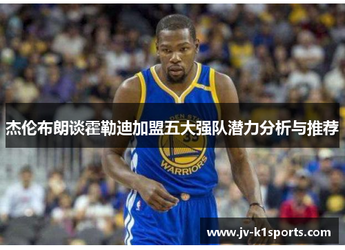 杰伦布朗谈霍勒迪加盟五大强队潜力分析与推荐 杰伦布朗谈霍勒迪加盟五大强队潜力分析与推荐