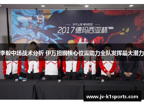 李毅中场战术分析 伊万担纲核心位置助力全队发挥最大潜力 李毅中场战术分析 伊万担纲核心位置助力全队发挥最大潜力