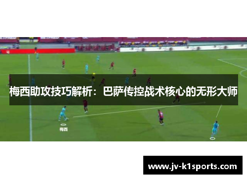 梅西助攻技巧解析:巴萨传控战术核心的无形大师 梅西助攻技巧解析:巴萨传控战术核心的无形大师