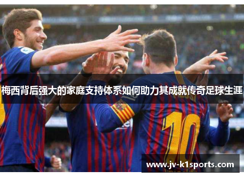 梅西背后强大的家庭支持体系如何助力其成就传奇足球生涯 梅西背后强大的家庭支持体系如何助力其成就传奇足球生涯