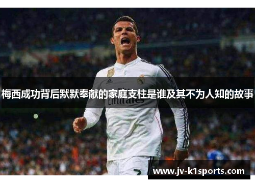 梅西成功背后默默奉献的家庭支柱是谁及其不为人知的故事