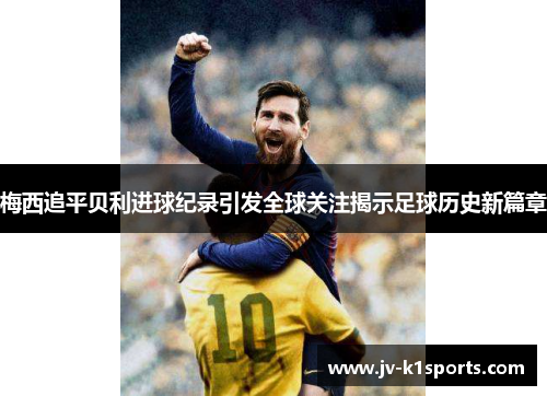 梅西追平贝利进球纪录引发全球关注揭示足球历史新篇章