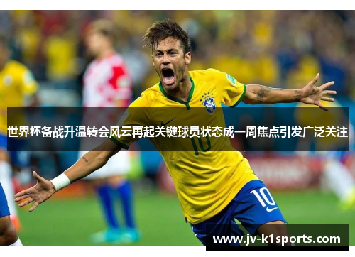 世界杯备战升温转会风云再起关键球员状态成一周焦点引发广泛关注 世界杯备战升温转会风云再起关键球员状态成一周焦点引发广泛关注