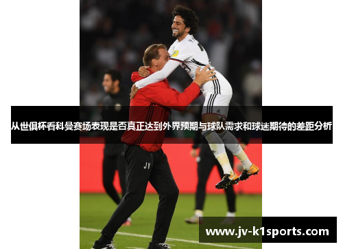 从世俱杯看科曼赛场表现是否真正达到外界预期与球队需求和球迷期待的差距分析