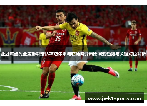 亚冠焦点战全景拆解球队攻防体系与临场博弈策略演变趋势与关键对位解析 亚冠焦点战全景拆解球队攻防体系与临场博弈策略演变趋势与关键对位解析