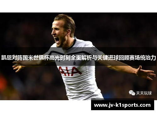 凯恩对阵国米世俱杯高光时刻全面解析与关键进球回顾赛场统治力 凯恩对阵国米世俱杯高光时刻全面解析与关键进球回顾赛场统治力