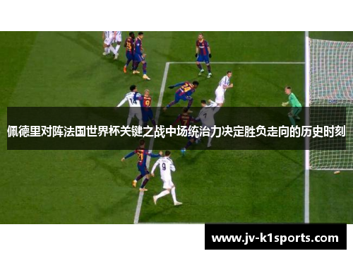 佩德里对阵法国世界杯关键之战中场统治力决定胜负走向的历史时刻 佩德里对阵法国世界杯关键之战中场统治力决定胜负走向的历史时刻