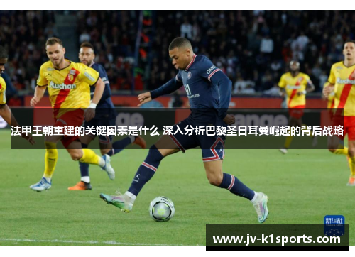 法甲王朝重建的关键因素是什么 深入分析巴黎圣日耳曼崛起的背后战略 法甲王朝重建的关键因素是什么 深入分析巴黎圣日耳曼崛起的背后战略