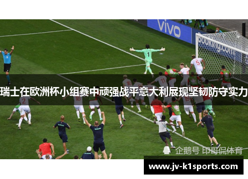 瑞士在欧洲杯小组赛中顽强战平意大利展现坚韧防守实力 瑞士在欧洲杯小组赛中顽强战平意大利展现坚韧防守实力