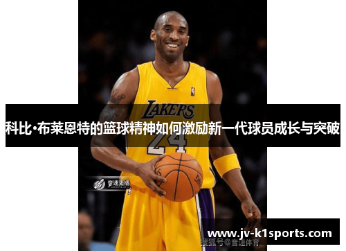 科比·布莱恩特的篮球精神如何激励新一代球员成长与突破 科比·布莱恩特的篮球精神如何激励新一代球员成长与突破